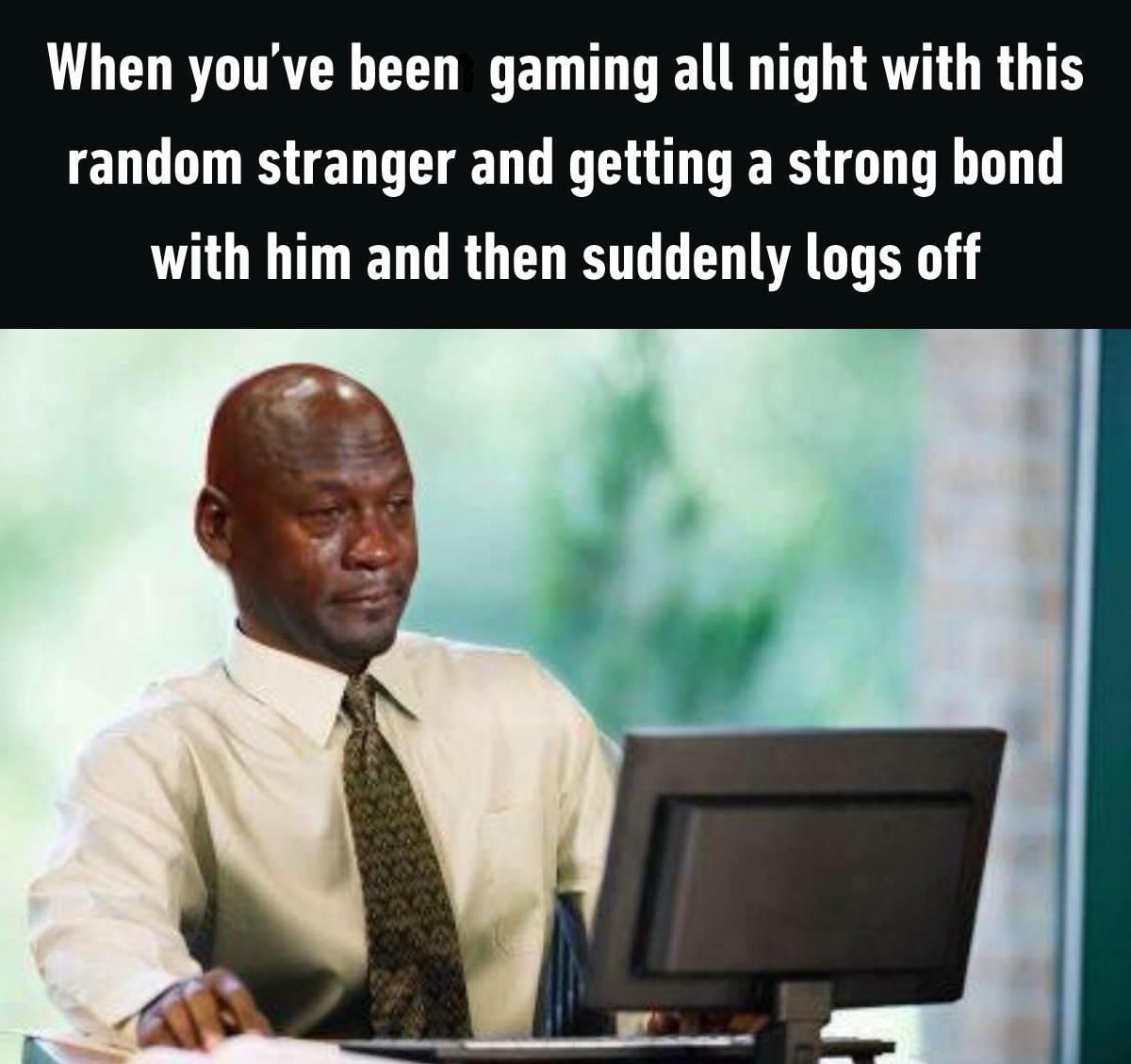gaming meme - When you've been gaming all night with this random stranger and getting a strong bond with him and then suddenly logs off