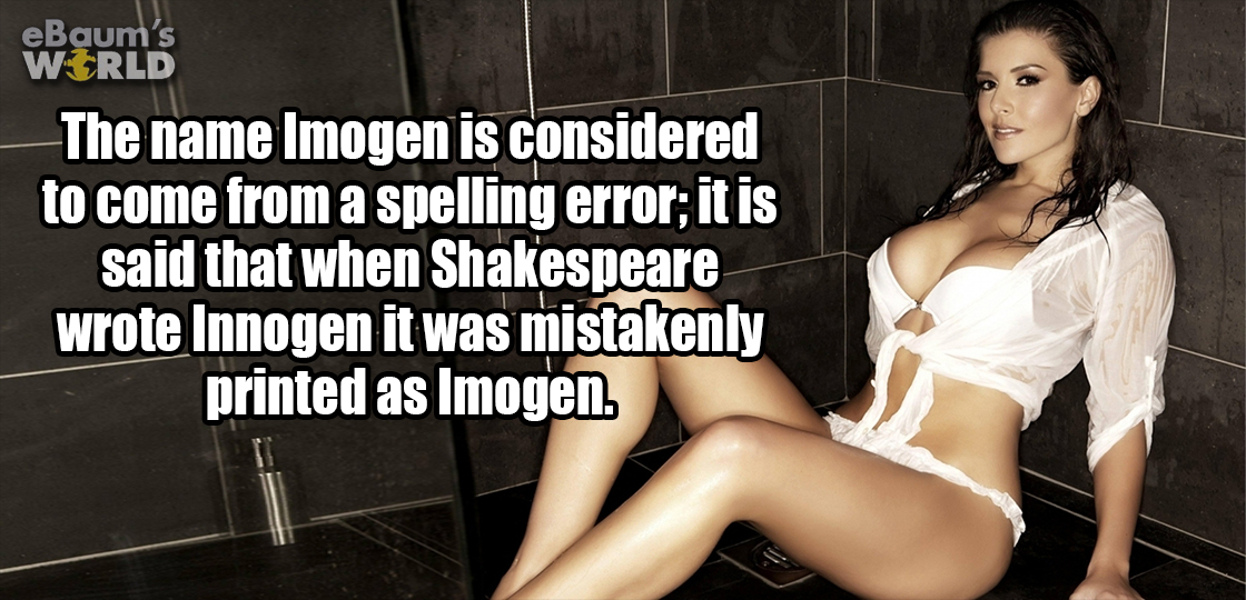 funny - eBaum's World The name Imogen is considered to come from a spelling error; it is said that when Shakespeare wrote Innogen it was mistakenly printed as Imogen.