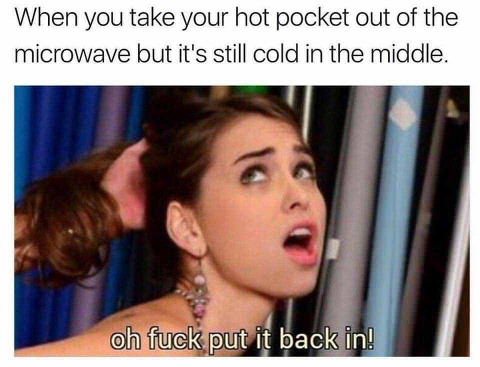 oh no put it back in meme - When you take your hot pocket out of the microwave but it's still cold in the middle. oh fuck put it back in!