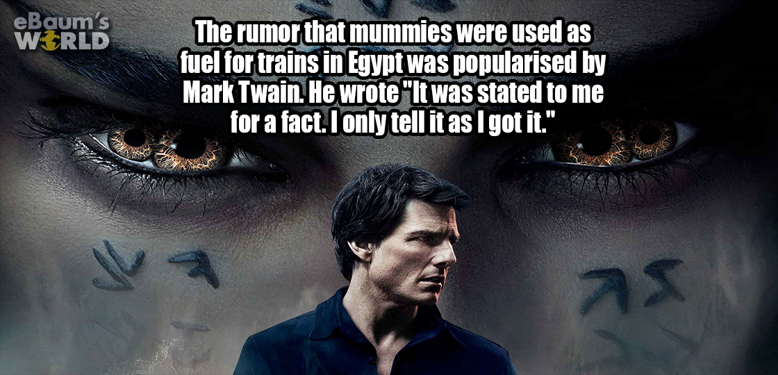 mummy tom cruise - eBaum's World The rumor that mummies were used as fuel for trains in Egypt was popularised by Mark Twain. He wrote"It was stated to me for a fact. I only tell it as I got it." as