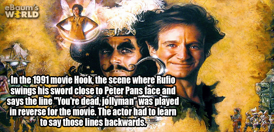 hook movie - eBaum's World In the 1991 movie Hook, the scene where Rufio swings his sword close to Peter Pans face and says the line "You're dead, jllyman" was played in reverse for the movie. The actor had to learn to say those lines backwards.