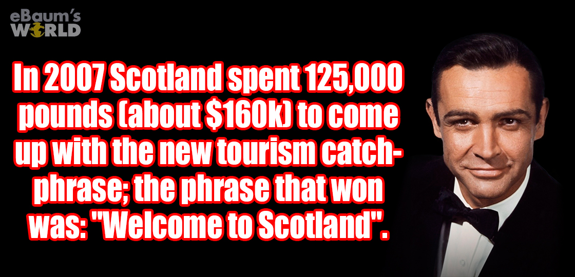 sean connery - eBaum's World In 2007 Scotland spent 125,000 pounds about $ to come up with the new tourism catch phrase; the phrase that won was "Welcome to Scotland".