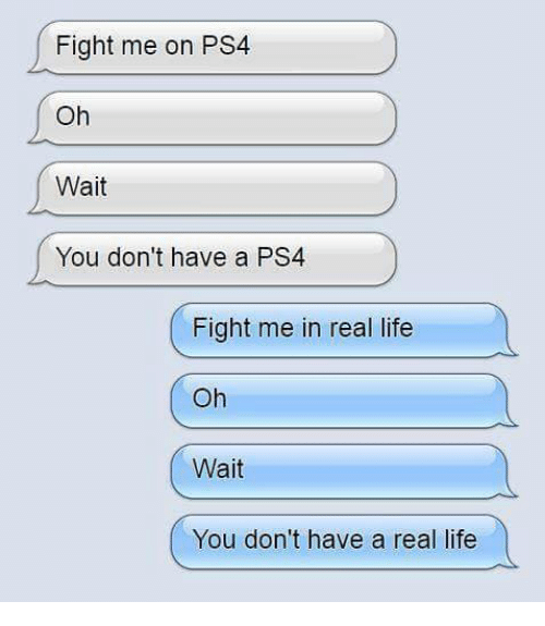 fight me in real life oh wait you don t have a real life - Fight me on PS4 Oh Wait You don't have a PS4 Fight me in real life Oh Wait You don't have a real life