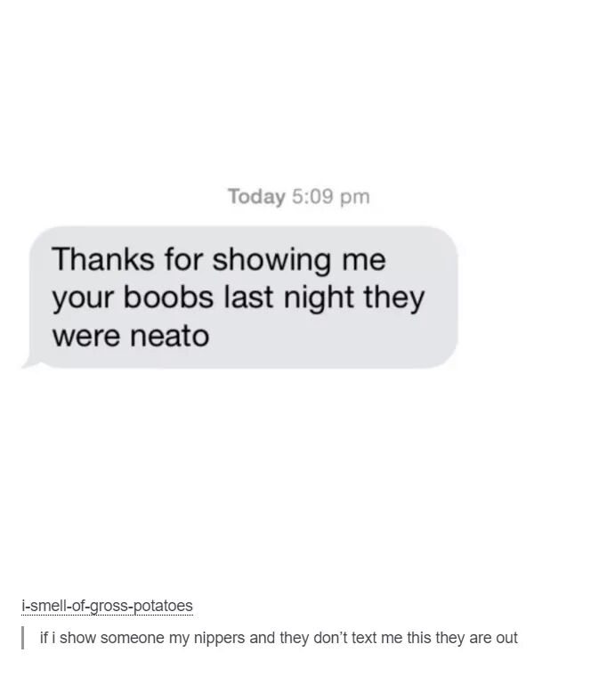 Today Thanks for showing me your boobs last night they were neato ismellofgrosspotatoes if i show someone my nippers and they don't text me this they are out