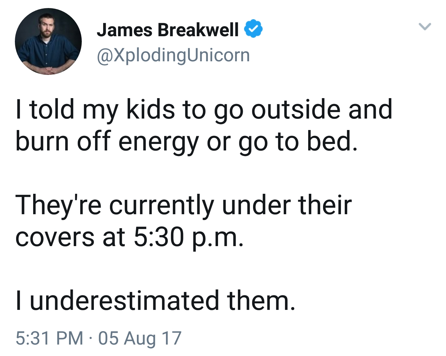 angle - James Breakwell I told my kids to go outside and burn off energy or go to bed. They're currently under their covers at p.m. I underestimated them. 05 Aug 17