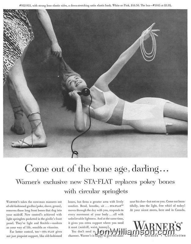 1950s sexists ads - .953, with strong leno elastic sides, a downstretching satin elastic back. White or Pink, $16.50. The braW1015 at $3.95. Come out of the bone age, darling... Warner's exclusive new StaFlat replaces pokey bones with circular springlets 