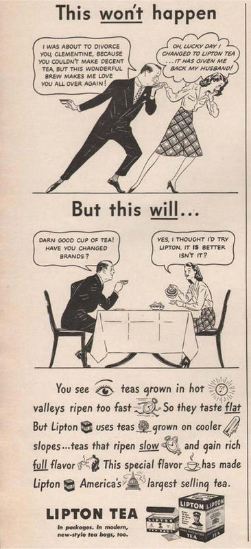 1940s tea advertisements - This won't happen I Was About To Divorce You, Clementine, Because You Couldn'T Make Decent Tea, But This Wonderful Brew Makes Me Love You All Over Again! Oh, Lucky Day 4 Changed To Lipton Tea ...It Has Oven Me 7 Back My Husband!