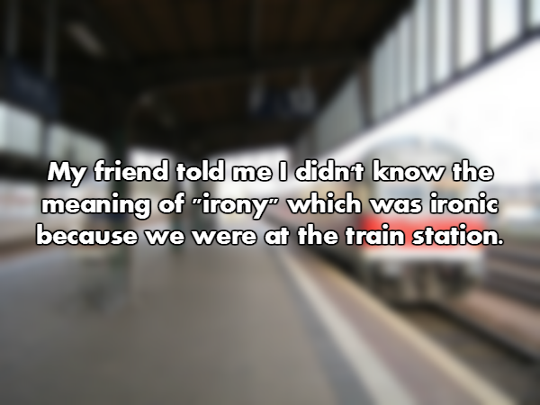 steel - My friend told me I didn't know the meaning of "irony" which was ironic because we were at the train station.