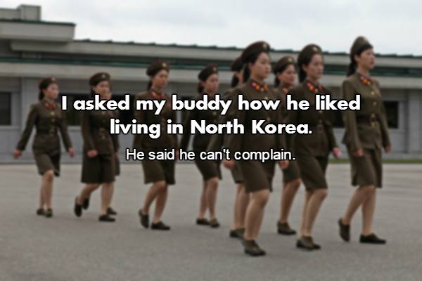 I asked my buddy how he d living in North Korea. He said he can't complain.