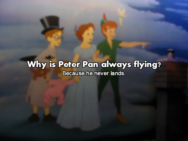 everyone from peter pan - Why is Peter Pan always flying? Because he never lands.