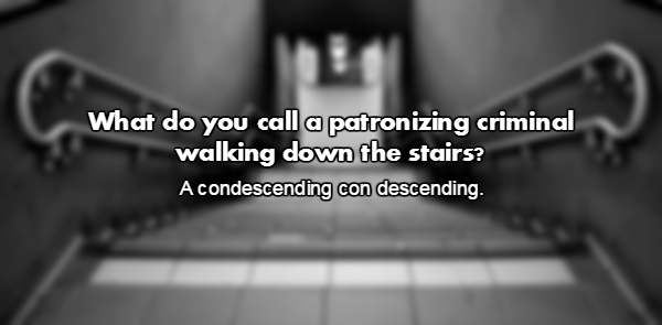 monochrome photography - What do you call a patronizing criminal walking down the stairs? A condescending con descending.