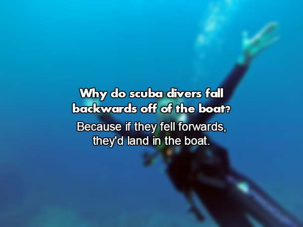 divemaster - Why do scuba divers fall backwards off of the boat? Because if they fell forwards, they'd land in the boat.