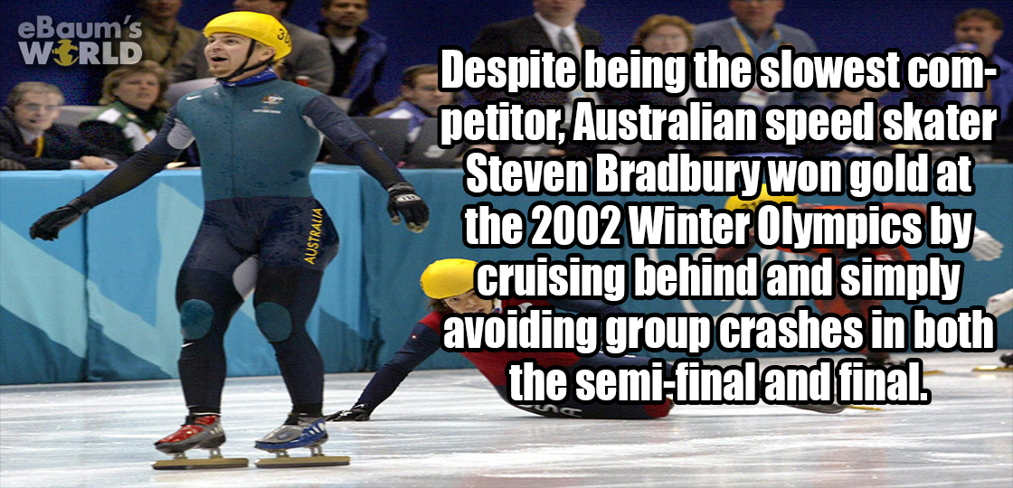 competition event - eBaum's World Australia Despite being the slowest com petitor, Australian speed skater Steven Bradbury won gold at the 2002 Winter Olympics by cruising behind and simply avoiding group crashes in both the semifinal and final.