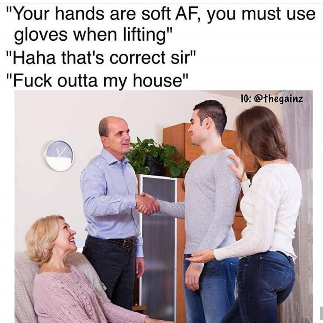 your hands are soft af meme - "Your hands are soft Af, you must use gloves when lifting" "Haha that's correct sir" "Fuck outta my house" Ig