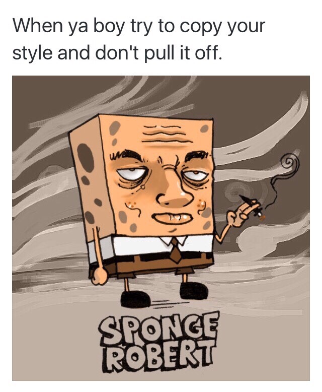 sponge robert - When ya boy try to copy your style and don't pull it off. Sponge Robert