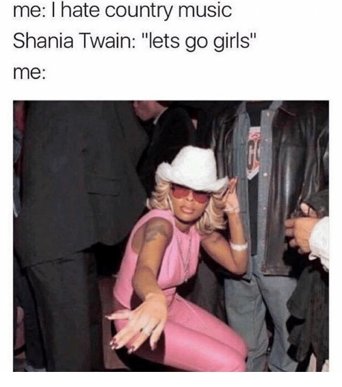 shania twain lets go girls meme - me I hate country music Shania Twain "lets go girls" me