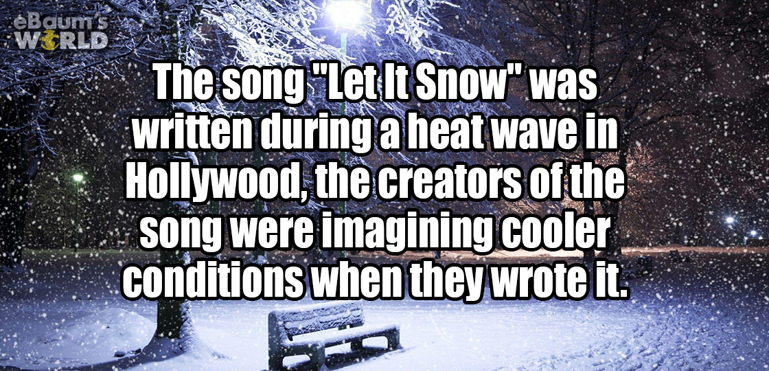 funny - eBaums World The song "Let It Snow" was written during a heat wave in Hollywood, the creators of the song were imagining cooler conditions when they wrote it.