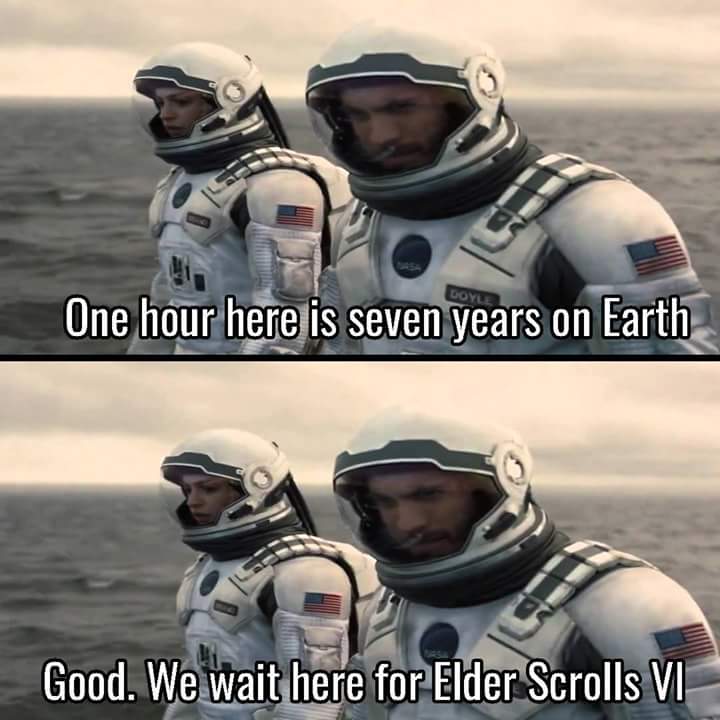 Love One hour here is seven years on Earth Good. We Wait here for Elder Scrolls Vi