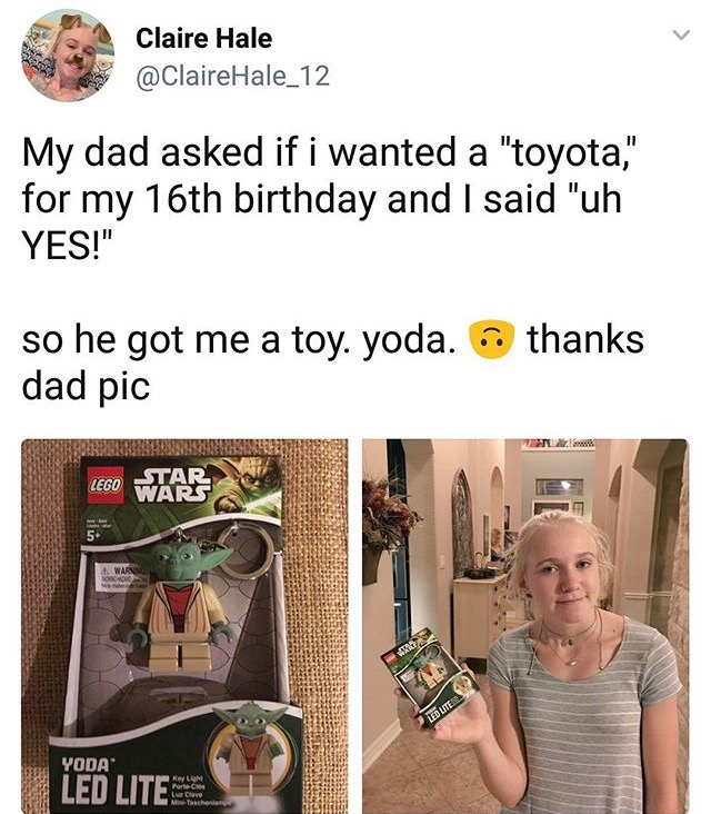 wanted a toyota i got a toy yoda - Claire Hale Hale_12 My dad asked if i wanted a "toyota," for my 16th birthday and I said "uh Yes!" so he got me a toy. yoda. dad pic thanks Wetu Lego Warto Inute Yoda Leo Lite