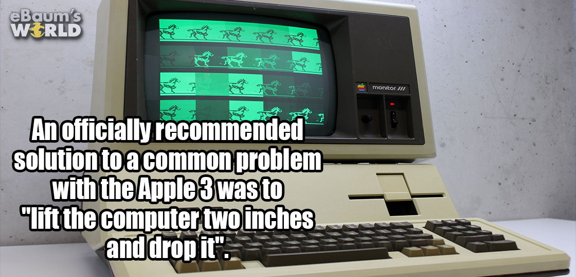 sorry it took so long - eBaum's World An officially recommended solution to a common problem with the Apple 3 was to "lift the computer two inches and drop it".