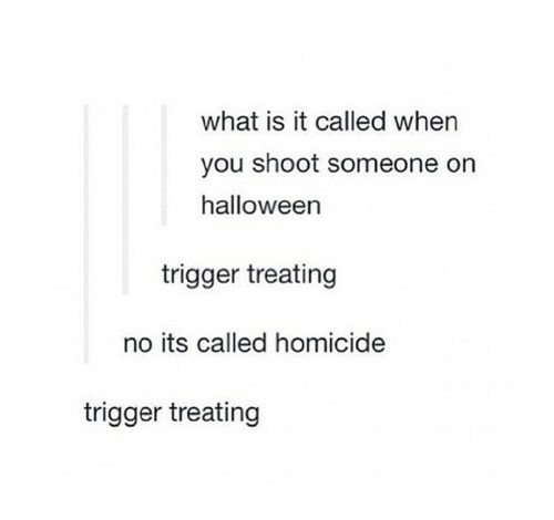 document - what is it called when you shoot someone on halloween trigger treating no its called homicide trigger treating