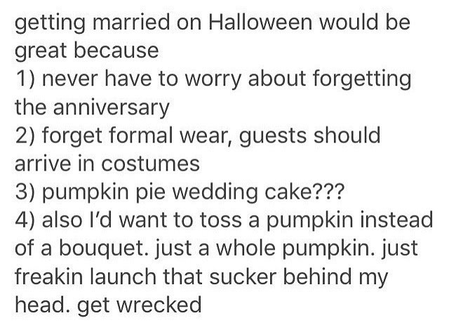 euthanasia against - getting married on Halloween would be great because 1 never have to worry about forgetting the anniversary 2 forget formal wear, guests should arrive in costumes 3 pumpkin pie wedding cake??? 4 also I'd want to toss a pumpkin instead 