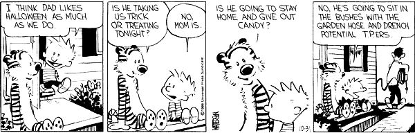 calvin and hobbes halloween comic strip - I Think Dad Halloween As Much As We Do Is He Taking Us Trick Or Treating Tonight? No. Momis. Is He Going To Stay Home And Gwe Out Candy? No, He'S Going To Sit In The Bushes With The Garden Hose And Drench Potentia