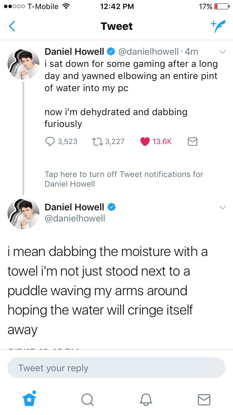 dan howell tweets - .000 TMobile 17% O Tweet Daniel Howell 4m v i sat down for some gaming after a long day and yawned elbowing an entire pint of water into my pc now i'm dehydrated and dabbing furiously 3,523 223,227 Tap here to turn off Tweet notificati