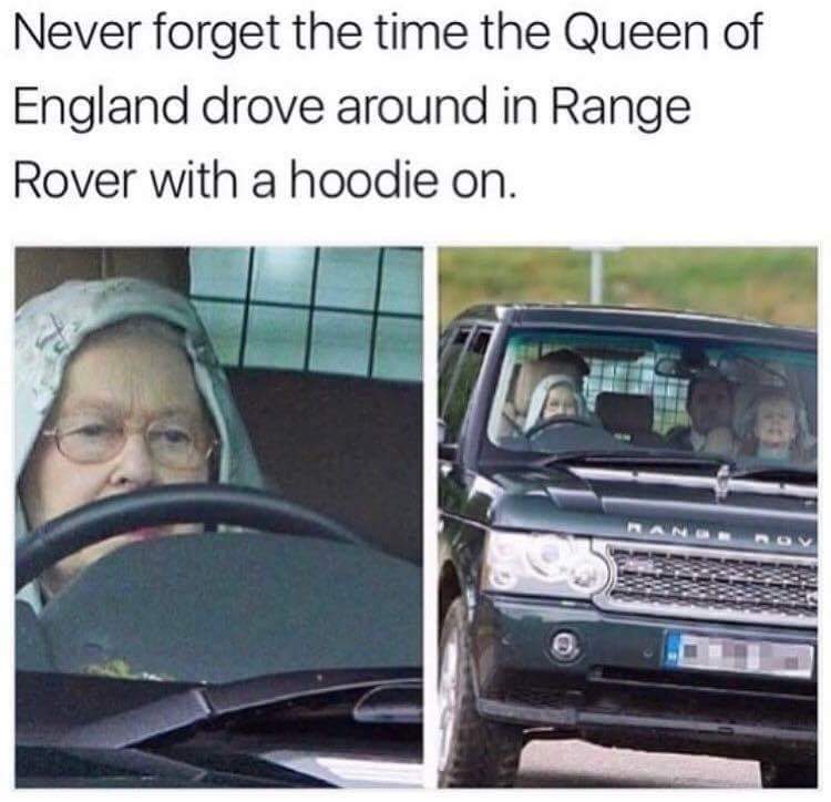 range rover memes - Never forget the time the Queen of England drove around in Range Rover with a hoodie on.
