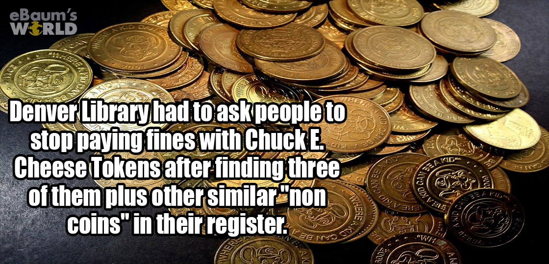 ebaumsworld - eBaum's World Denver Library had to ask people to stop paying fines with Chuck E. Cheese Tokens after finding three of them plus other similar"non coins" in their register. W12