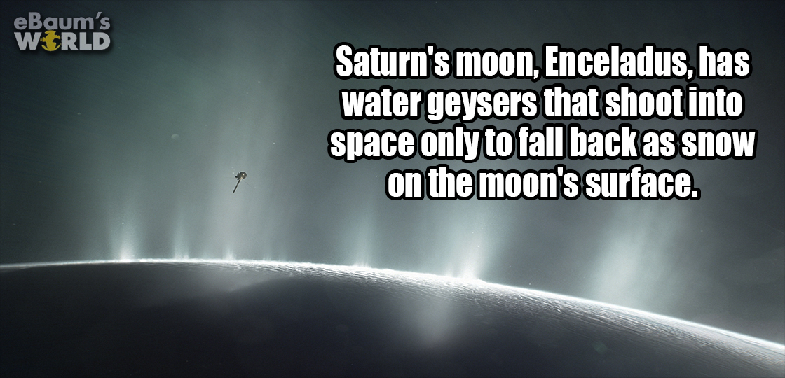 funny - eBaum's World Saturn's moon, Enceladus, has water geysers that shoot into space only to fall back as snow on the moon's surface.