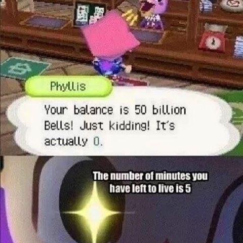 funny animal crossing memes - Phyllis Your balance is 50 billion Bells! Just kidding! It's actually 0. The number of minutes you have left to live is 5