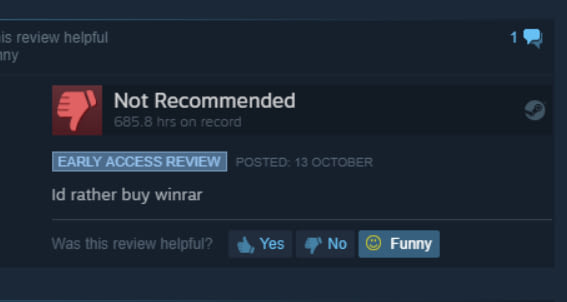 is review helpful any Not Recommended 685.8 hrs on record Early Access Review Posted 13 October Id rather buy winrar Was this review helpful? Yes No Funny