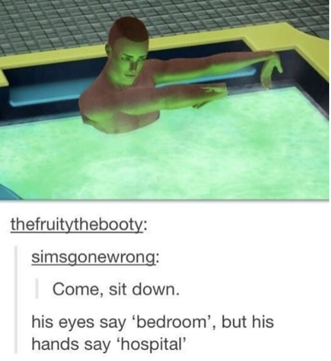 his eyes say bedroom his hands say hospital - thefruitythebooty simsgonewrong Come, sit down. his eyes say 'bedroom', but his hands say 'hospital