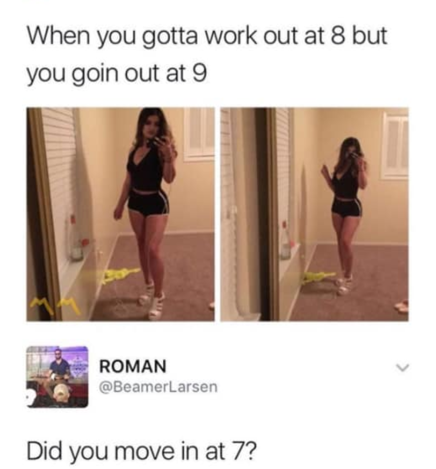 you have to be at work - When you gotta work out at 8 but you goin out at 9 Roman Larsen Did you move in at 7?