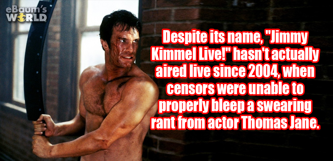 eBaum's World Despite its name, "Jimmy Kimmel Live!" hasn't actually aired live since 2004, when censors were unable to properly bleep a swearing rant from actor Thomas Jane.