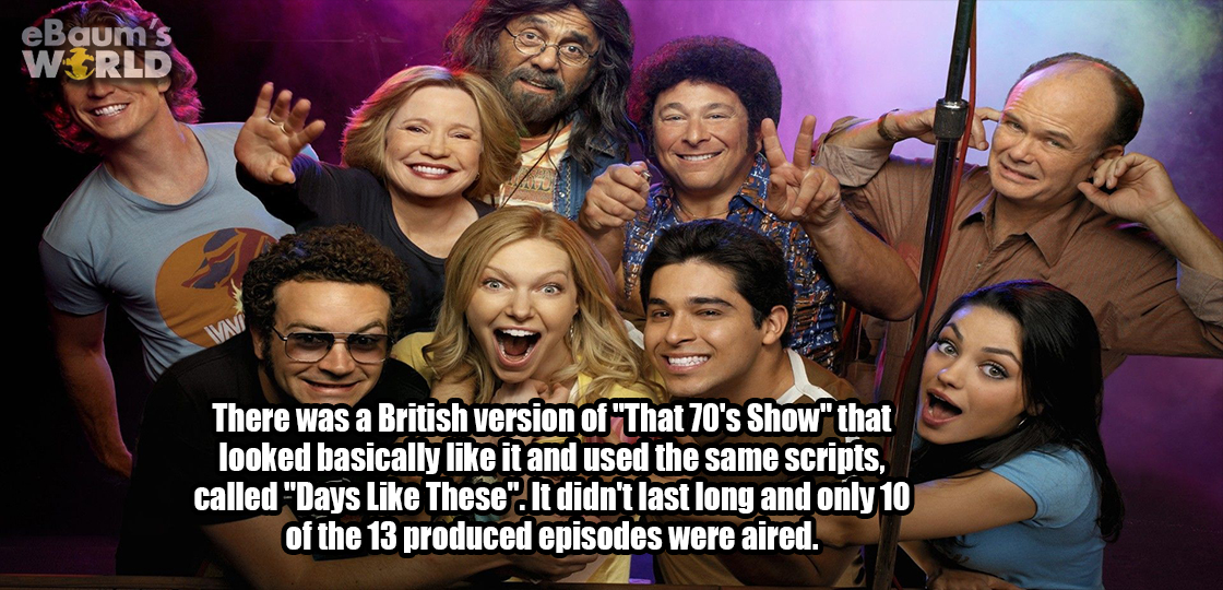 70s show - eBaum's World There was a British version of "That 70's Show" that looked basically it and used the same scripts, called "Days These". It didn't last long and only 10 of the 13 produced episodes were aired.
