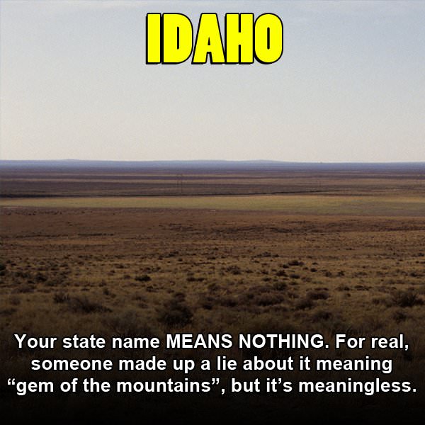 plain - Idaho Your state name Means Nothing. For real, someone made up a lie about it meaning, "gem of the mountains", but it's meaningless.