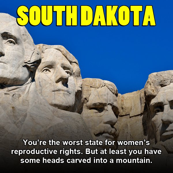 mount rushmore - South Dakota You're the worst state for women's reproductive rights. But at least you have some heads carved into a mountain.