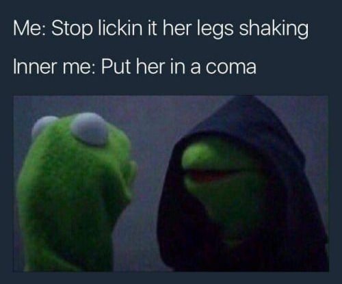 memes - dark kermit - Me Stop lickin it her legs shaking Inner me Put her in a coma