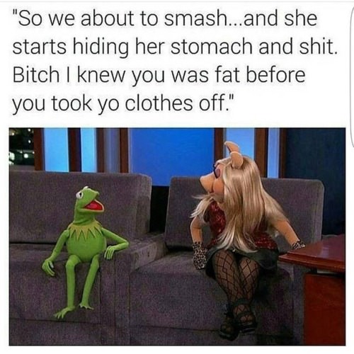 memes - men hiding relationship memes - "So we about to smash...and she starts hiding her stomach and shit. Bitch I knew you was fat before you took yo clothes off."