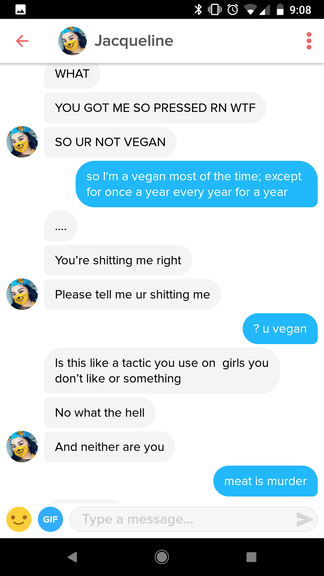 0 Jacqueline What You Got Me So Pressed Rn Wtf So Ur Not Vegan so I'm a vegan most of the time; except for once a year every year for a year You're shitting me right Please tell me ur shitting me ? u vegan Is this a tactic you use on girls you don't or…