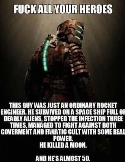 dead space fuck your heroes - Fuck All Your Heroes This Guy Was Just An Ordinary Rocket Engineer. He Survived On A Space Ship Full Or Deadly Aliens, Stopped The Infection Three Times, Managed To Fight Against Both Goverment And Fanatic Cult With Some Real