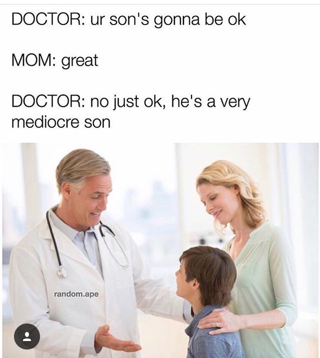 doctor memes - Doctor ur son's gonna be ok Mom great Doctor no just ok, he's a very mediocre son random.ape