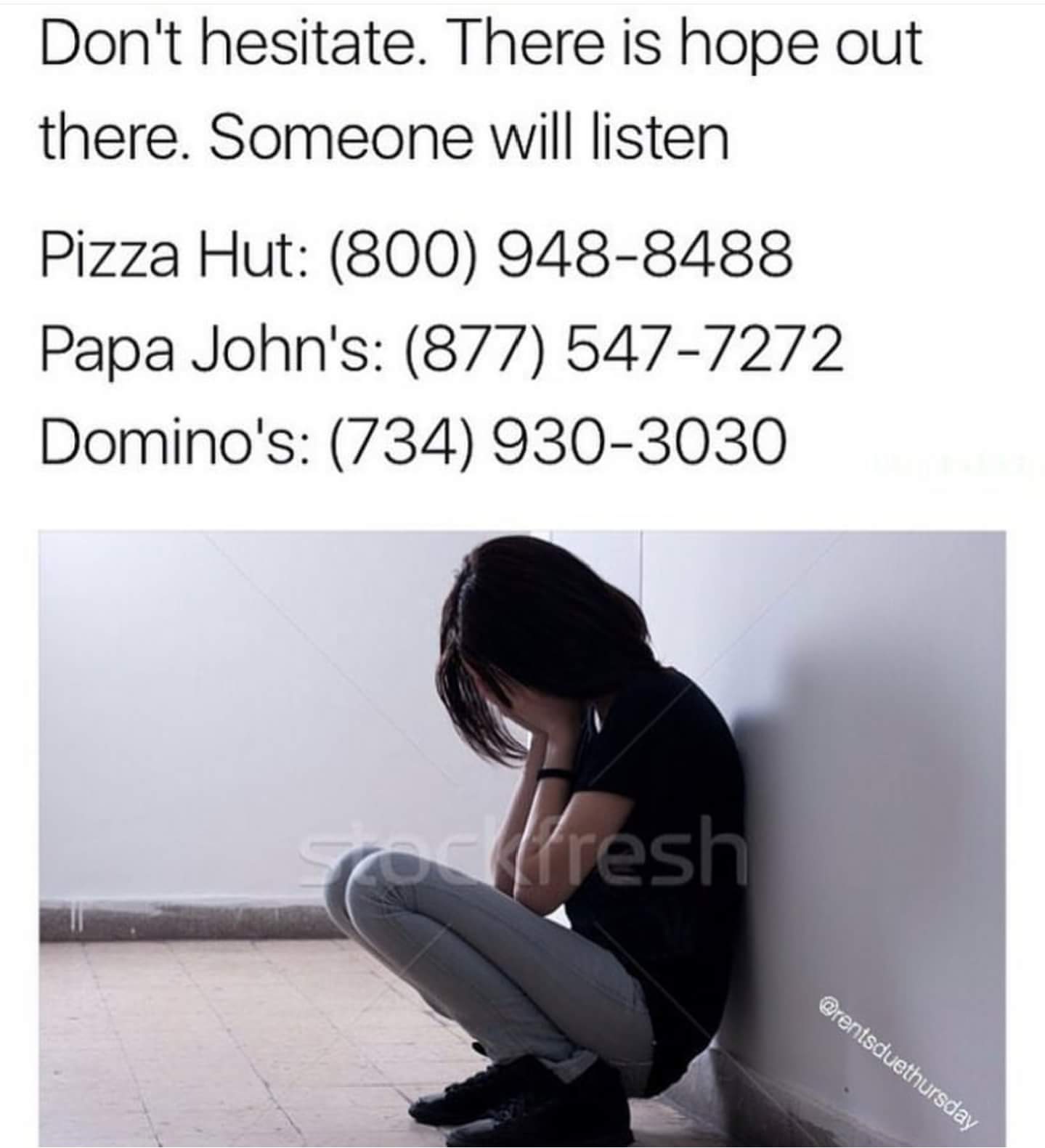 make you cry jokes - Don't hesitate. There is hope out there. Someone will listen Pizza Hut 800 9488488 Papa John's 877 5477272 Domino's 734 9303030 Ifresh