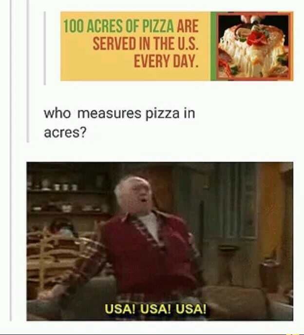 usa usa usa meme - 100 Acres Of Pizza Are Served In The U.S. Every Day. who measures pizza in acres? Usa! Usa! Usa!