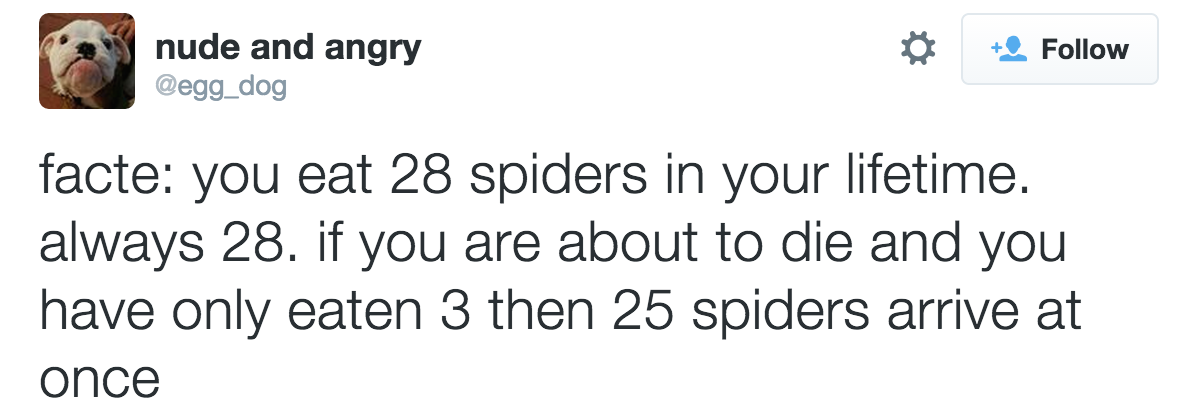 nude and angry facte you eat 28 spiders in your lifetime. always 28. if you are about to die and you have only eaten 3 then 25 spiders arrive at once