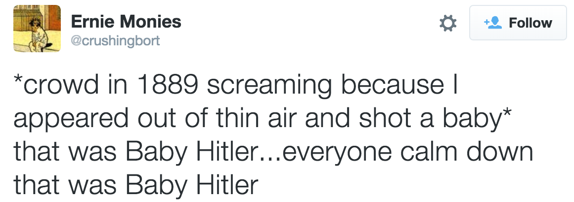 it's a bit muggy outside - Ernie Monies crowd in 1889 screaming because || appeared out of thin air and shot a baby that was Baby Hitler...everyone calm down that was Baby Hitler