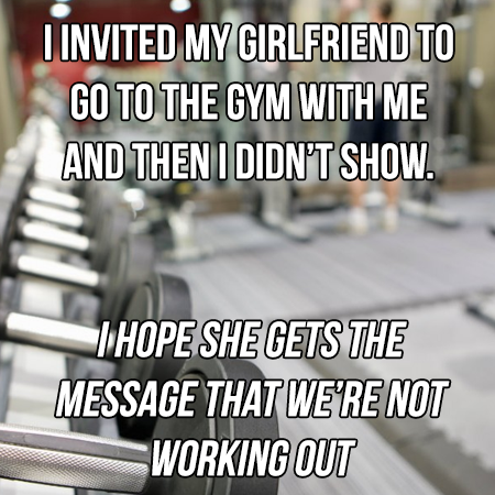 punny jokes - I Invited My Girlfriend To Go To The Gym With Me And Then I Didn'T Show. Thope She Gets The Message That We'Re Not Working Out