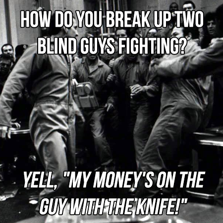 prison fights - How Do You Break Up Two A, Blind Guys FIGHTING2 Yell, "My Money'S On The Guy With The Knife!"